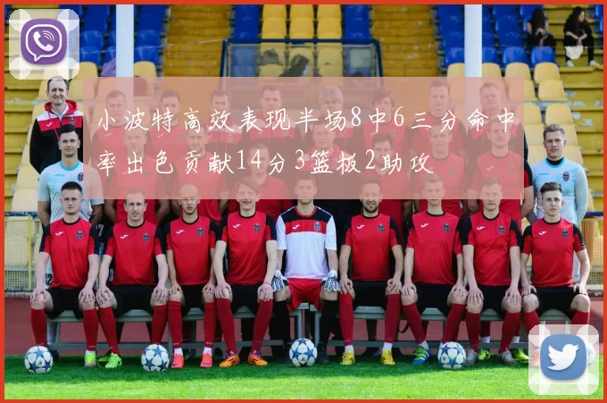 小波特高效表现半场8中6三分命中率出色贡献14分3篮板2助攻