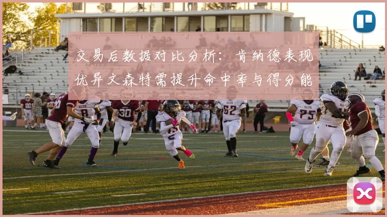 交易后数据对比分析：肯纳德表现优异文森特需提升命中率与得分能力