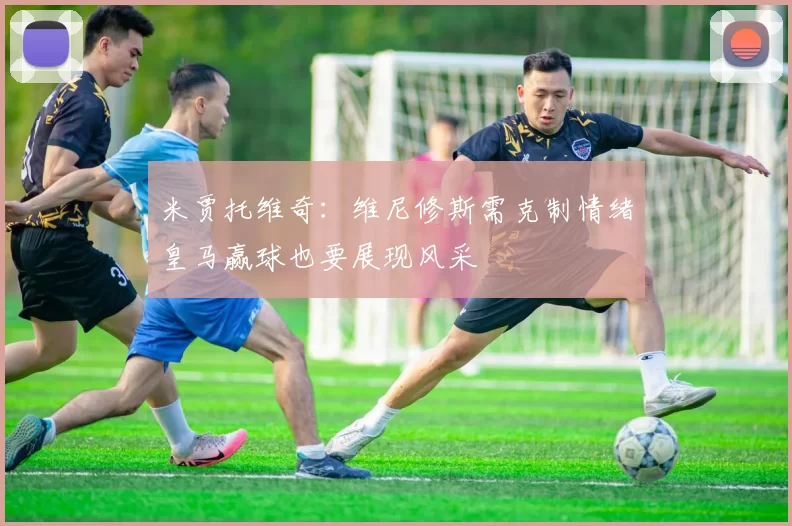 米贾托维奇：维尼修斯需克制情绪皇马赢球也要展现风采