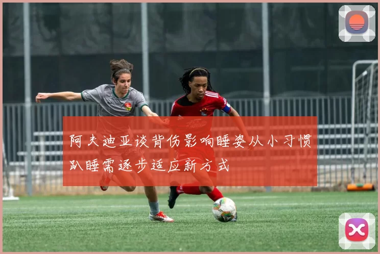 阿夫迪亚谈背伤影响睡姿从小习惯趴睡需逐步适应新方式