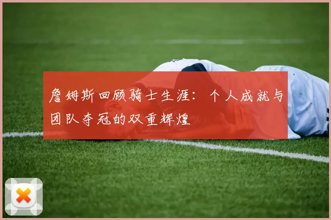 詹姆斯回顾骑士生涯：个人成就与团队夺冠的双重辉煌