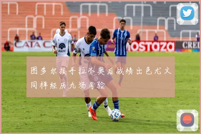 图多尔接手拉齐奥后战绩出色尤文同样经历九场考验