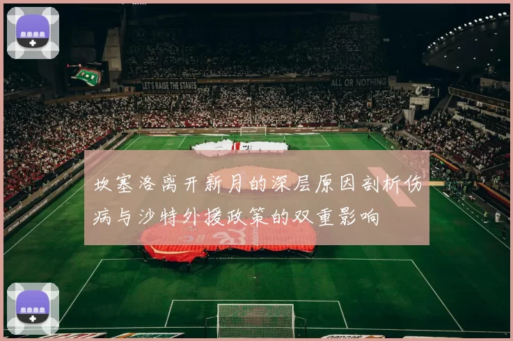 坎塞洛离开新月的深层原因剖析伤病与沙特外援政策的双重影响