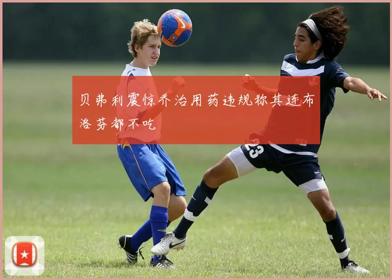 贝弗利震惊乔治用药违规称其连布洛芬都不吃