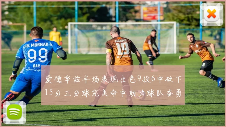 爱德华兹半场表现出色9投6中砍下15分三分球完美命中助力球队奋勇争先