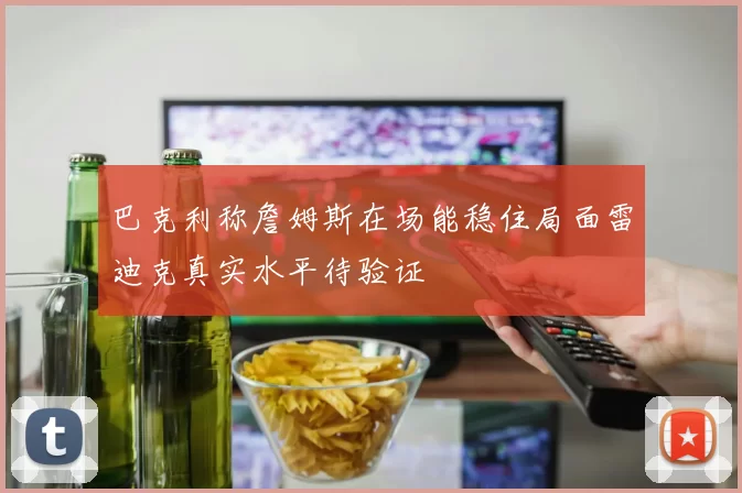 巴克利称詹姆斯在场能稳住局面雷迪克真实水平待验证