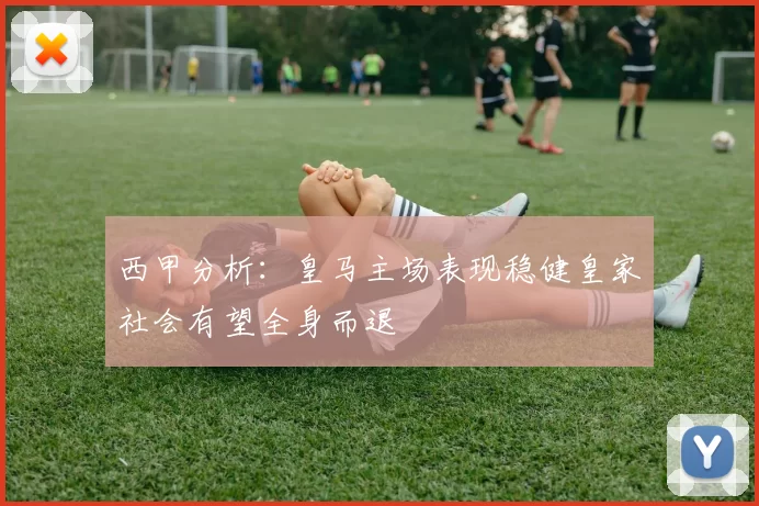 西甲分析：皇马主场表现稳健皇家社会有望全身而退