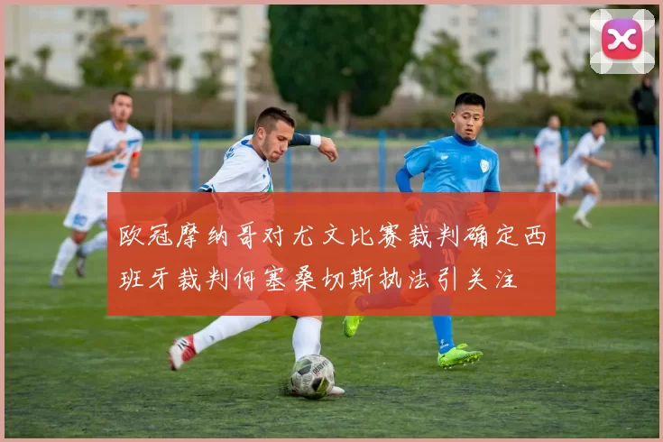 欧冠摩纳哥对尤文比赛裁判确定西班牙裁判何塞桑切斯执法引关注
