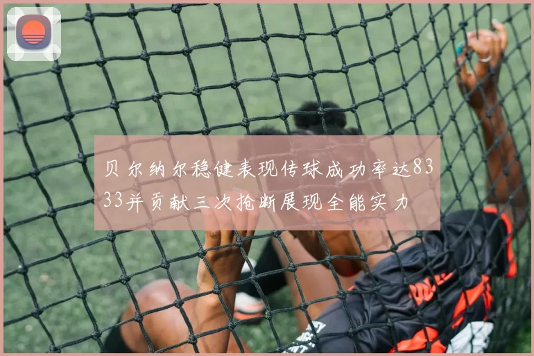 贝尔纳尔稳健表现传球成功率达8333并贡献三次抢断展现全能实力