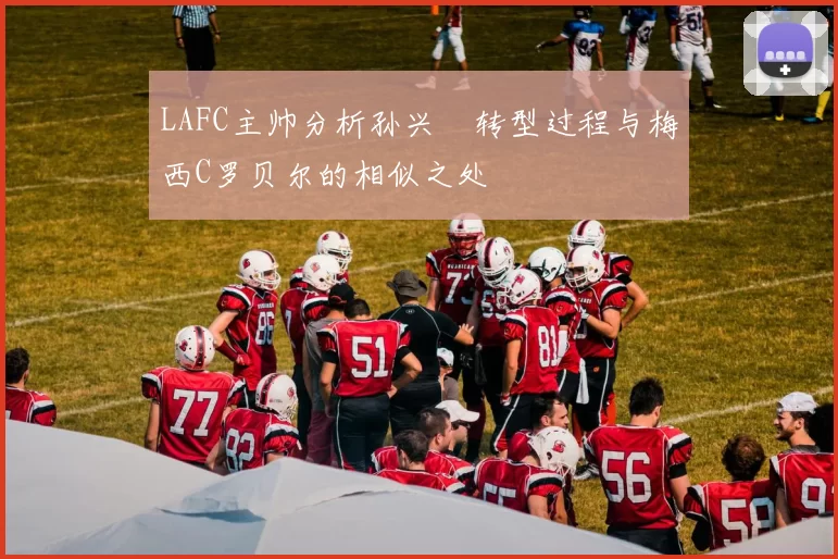 LAFC主帅分析孙兴慜转型过程与梅西C罗贝尔的相似之处