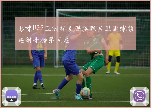 彭啸U23亚洲杯表现抢眼后卫进球领跑射手榜第五名