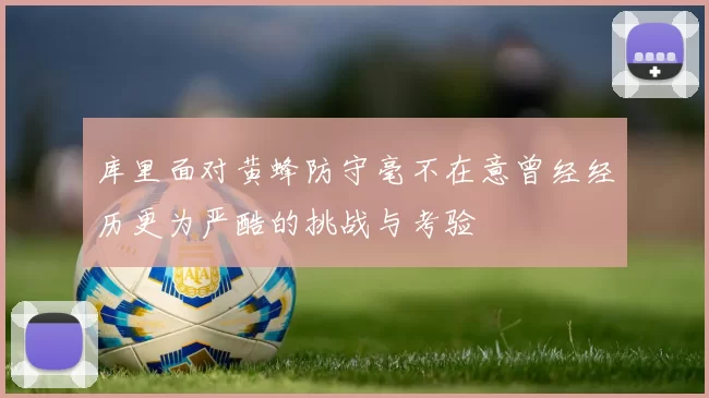 库里面对黄蜂防守毫不在意曾经经历更为严酷的挑战与考验