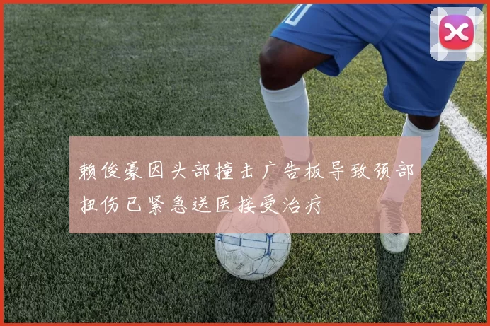 赖俊豪因头部撞击广告板导致颈部扭伤已紧急送医接受治疗