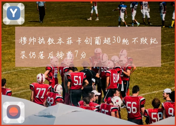 穆帅执教本菲卡创葡超30轮不败纪录仍落后榜首7分
