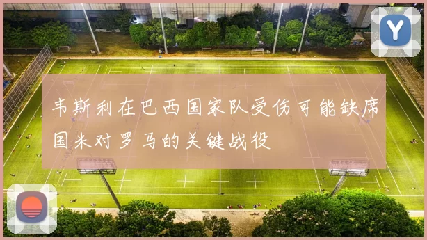 韦斯利在巴西国家队受伤可能缺席国米对罗马的关键战役