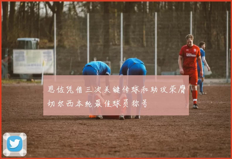 恩佐凭借三次关键传球和助攻荣膺切尔西本轮最佳球员称号