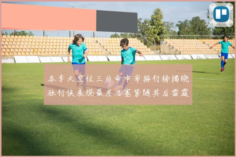 本季大空位三分命中率排行榜揭晓独行侠表现最差活塞紧随其后雷霆排名第九