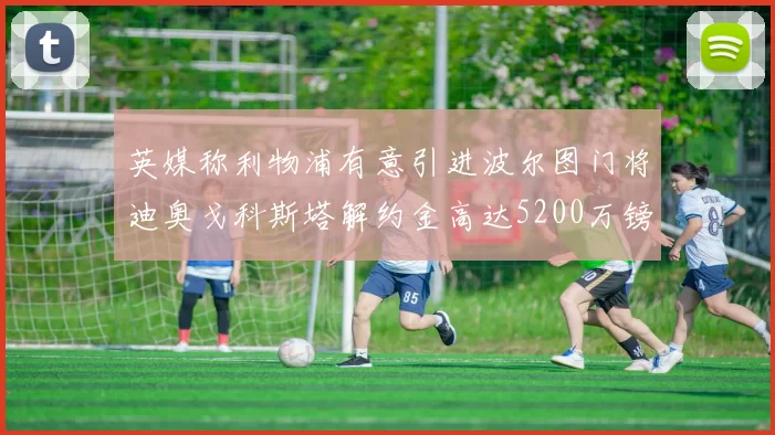 英媒称利物浦有意引进波尔图门将迪奥戈科斯塔解约金高达5200万镑