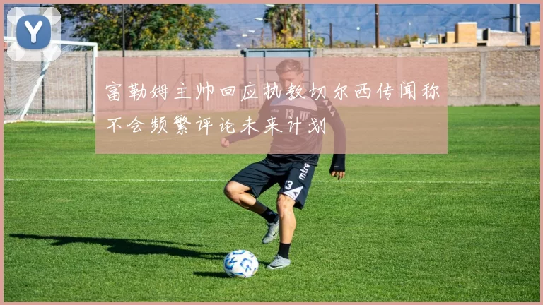 富勒姆主帅回应执教切尔西传闻称不会频繁评论未来计划