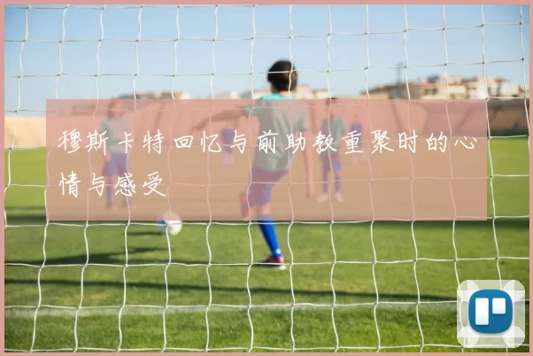 穆斯卡特回忆与前助教重聚时的心情与感受