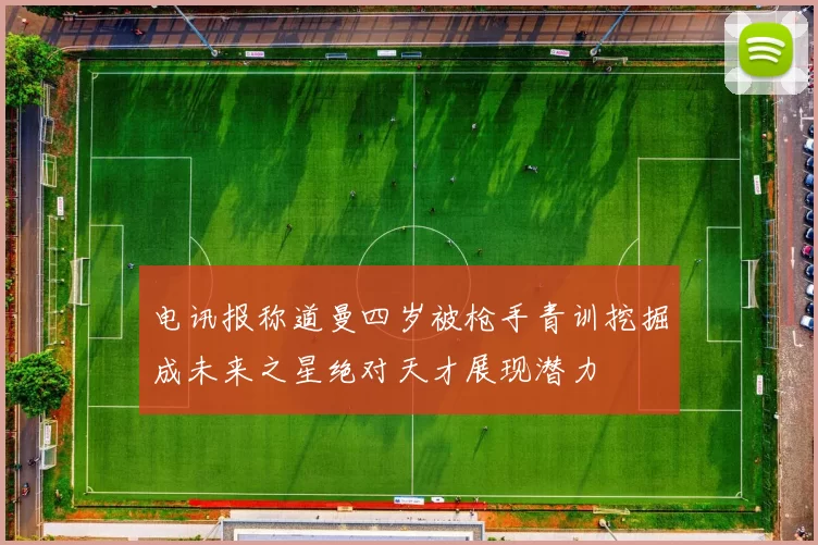 电讯报称道曼四岁被枪手青训挖掘成未来之星绝对天才展现潜力